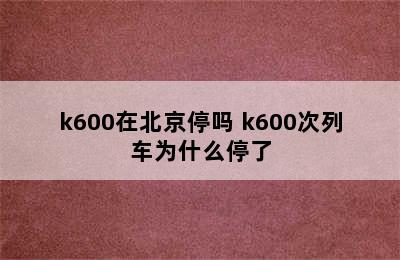 k600在北京停吗 k600次列车为什么停了